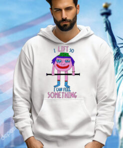 I Lift So I Can Feel Something shirt