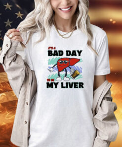 It’s A Bad Day To Be My Liver shirt