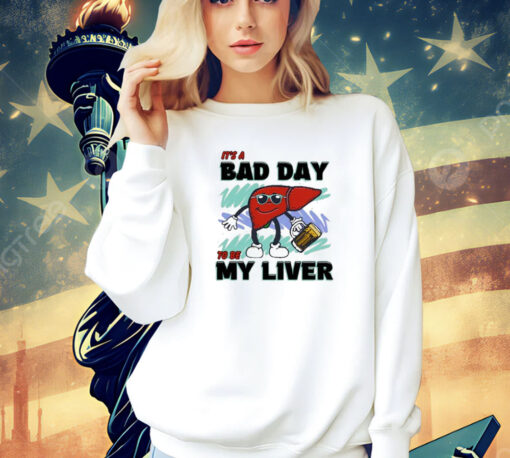 It’s A Bad Day To Be My Liver shirt