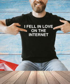 I Fell In Love On The Internet shirt