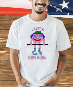 I Lift So I Can Feel Something shirt