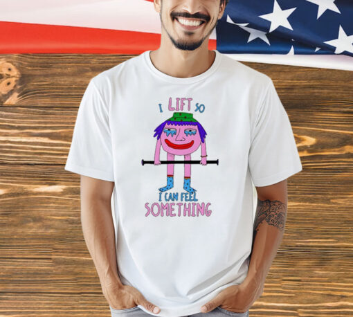 I Lift So I Can Feel Something shirt