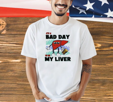 It’s A Bad Day To Be My Liver shirt