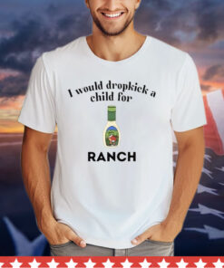 I Would Dropkick A Child For Ranch t-shirt