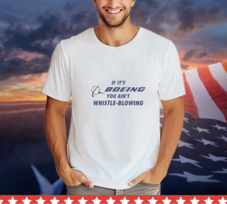 If It’s Boeing You Ain’t Whistle-Blowing shirt