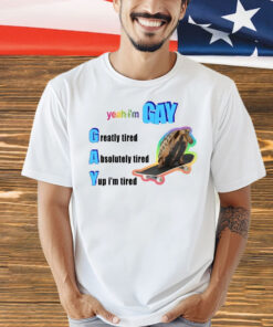 Yeah I’m Gay Greatly Tired Absolutely Tired Yup I’m Tired t-shirt