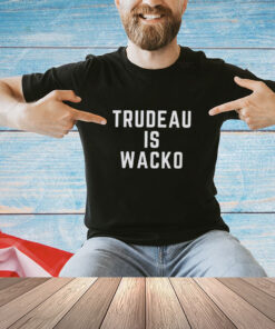 Trudeau is wacko shirt