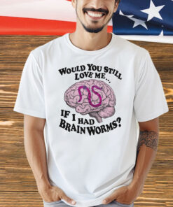Would You Still Love Me If I Had Brainworms t-shirt