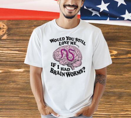 Would You Still Love Me If I Had Brainworms t-shirt