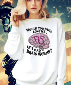 Would You Still Love Me If I Had Brainworms t-shirt