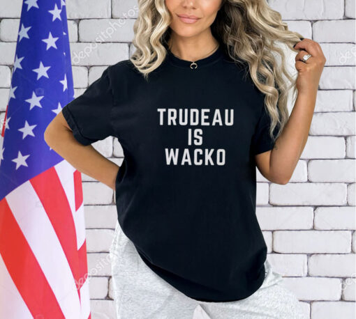 Trudeau is wacko shirt