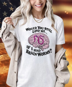 Would You Still Love Me If I Had Brainworms t-shirt