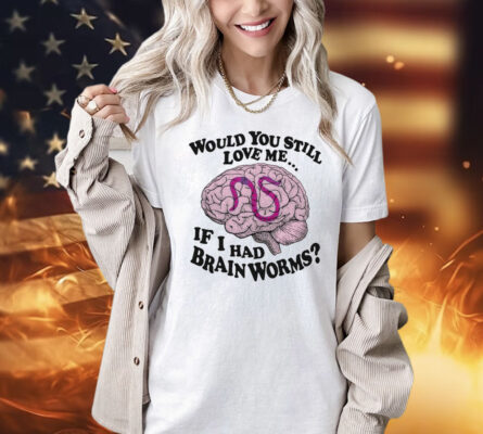 Would You Still Love Me If I Had Brainworms t-shirt