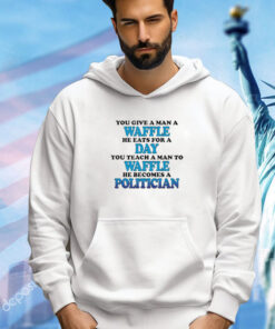 You Give A Man A Waffle, He Eats For A Day. You Teach A Man To Waffle, He Becomes A Politician t-shirt