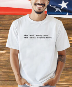 When I Work, Nobody Knows When I Smoke, Everybody Knows shirt