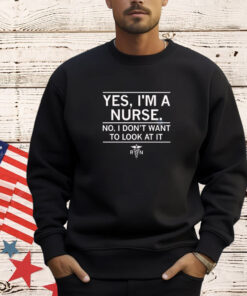 Yes i’m a nurse no I don’t want to look at it shirt