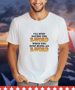 I’ll Stop Saying The R-Word When You Stop Being An R-Word t-shirt