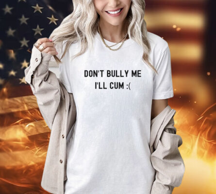 Don’t Bully Me I’ll Cum shirt