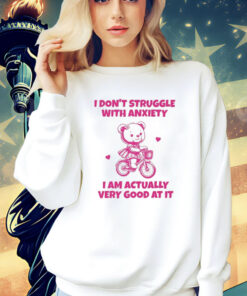 I Don’t Struggle With Anxiety I Am Actually Very Good At It shirt