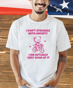 I Don’t Struggle With Anxiety I Am Actually Very Good At It shirt