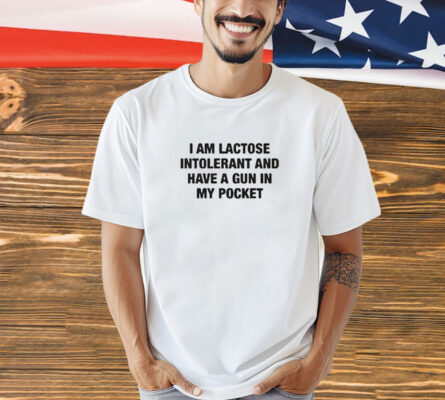 I Am Lactose Intolerant And Have A Gun In My Pocket t-shirt