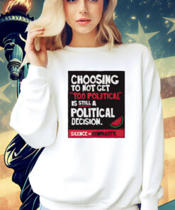 Choosing to not get too political is still a political decision shirt