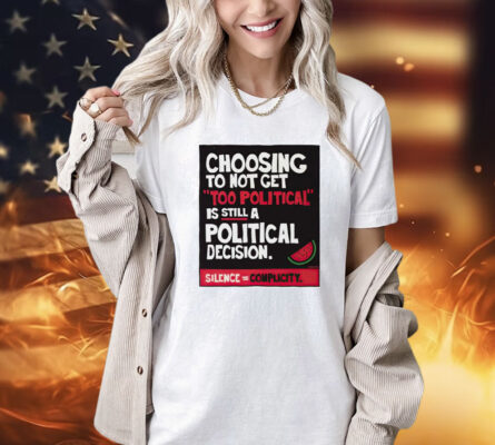 Choosing to not get too political is still a political decision shirt