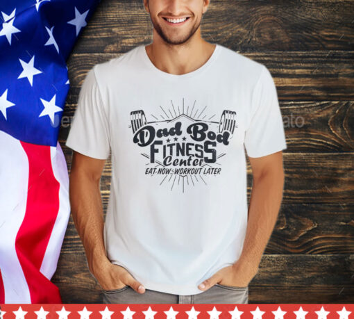 Dad bod fitness center eat now workout later T-Shirt