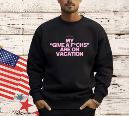 Daily Reminder My Give A Fucks Are On Vacation T-Shirt