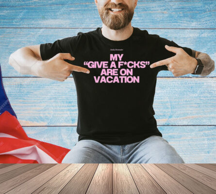 Daily Reminder My Give A Fucks Are On Vacation T-Shirt