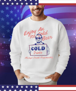 Enjoy an ice cold beer cold drinks always drink responsibly Shirt