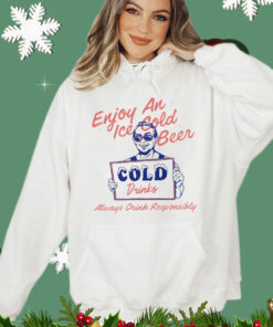 Enjoy an ice cold beer cold drinks always drink responsibly Shirt