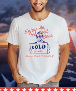 Enjoy an ice cold beer cold drinks always drink responsibly Shirt