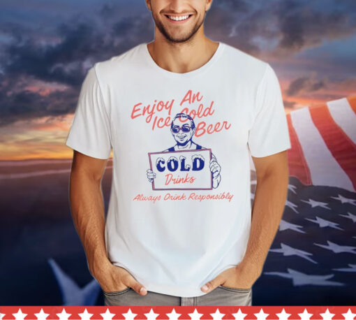 Enjoy an ice cold beer cold drinks always drink responsibly Shirt