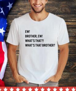 Ew brother ew what’s that what’s that brother T-Shirt