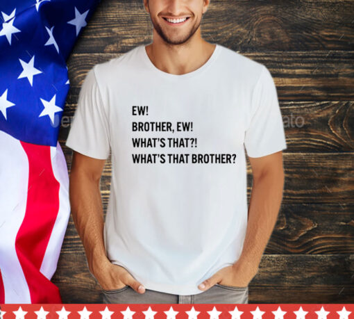 Ew brother ew what’s that what’s that brother T-Shirt