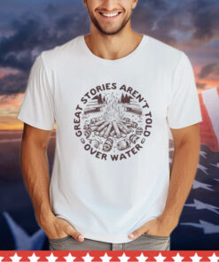 Great stories aren’t told over water Shirt