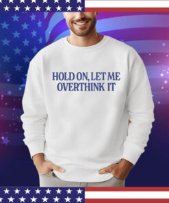 Hold on let me overthink it T-Shirt
