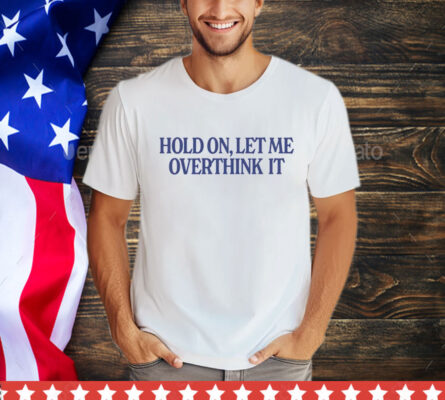 Hold on let me overthink it T-Shirt