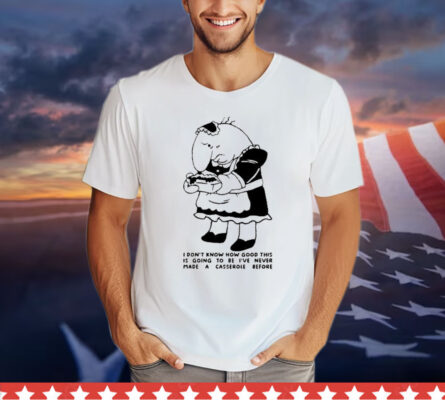 I Don’t Know How Good This Is Going To Be I’ve Never Made A Casserole Before T-Shirt