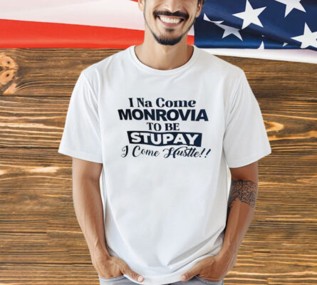I Na come monrovia to be stupay i come hustle Shirt