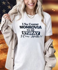 I Na come monrovia to be stupay i come hustle Shirt