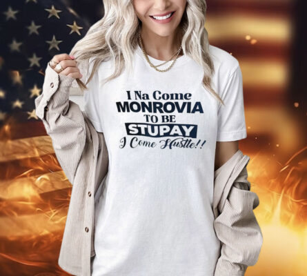 I Na come monrovia to be stupay i come hustle Shirt
