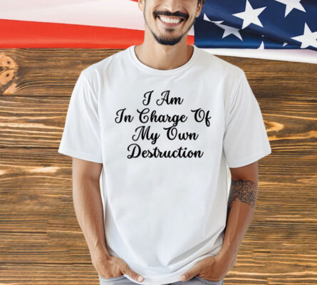 I am in charge of my own destruction Shirt