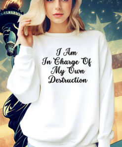 I am in charge of my own destruction Shirt