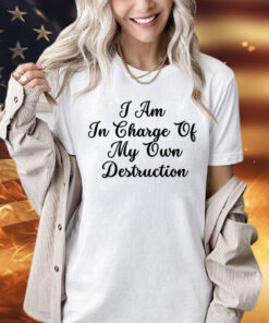 I am in charge of my own destruction Shirt