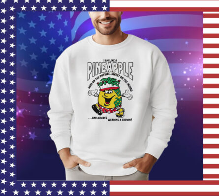 I am like a pineapple hard on the outside sweet on the inside and always wearing a crown T-Shirt
