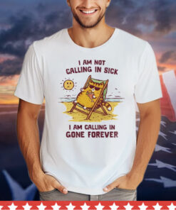 I am not calling in sick I am calling in gone forever T-Shirt