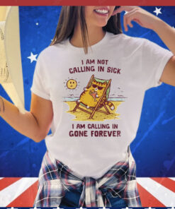 I am not calling in sick I am calling in gone forever T-Shirt