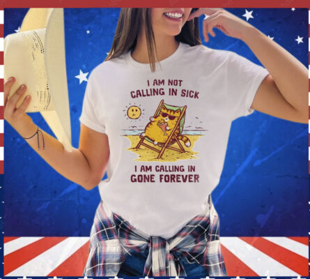 I am not calling in sick I am calling in gone forever T-Shirt
